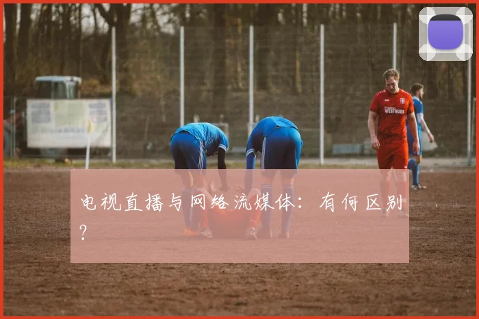 电视直播与网络流媒体：有何区别？
