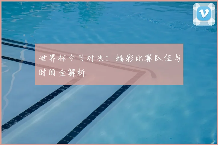 世界杯今日对决：精彩比赛队伍与时间全解析