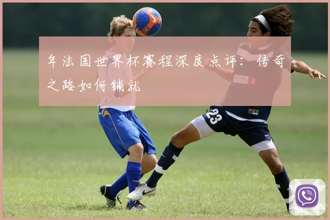 年法国世界杯赛程深度点评：传奇之路如何铺就