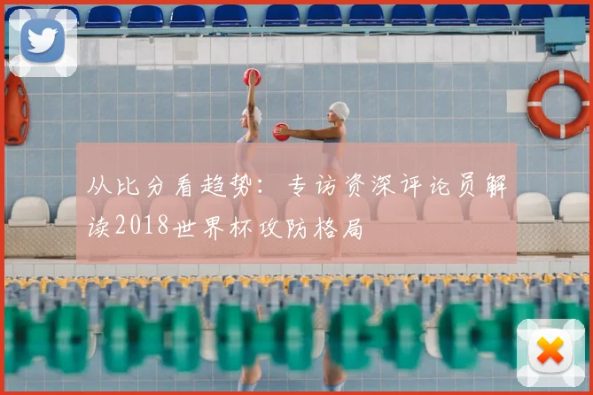 从比分看趋势：专访资深评论员解读2018世界杯攻防格局