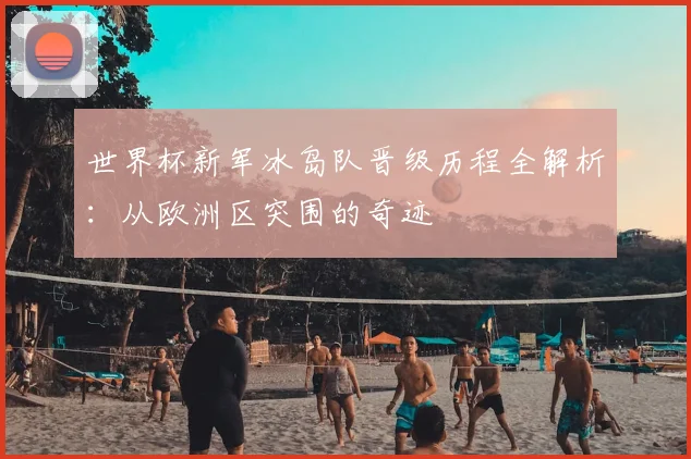 世界杯新军冰岛队晋级历程全解析：从欧洲区突围的奇迹