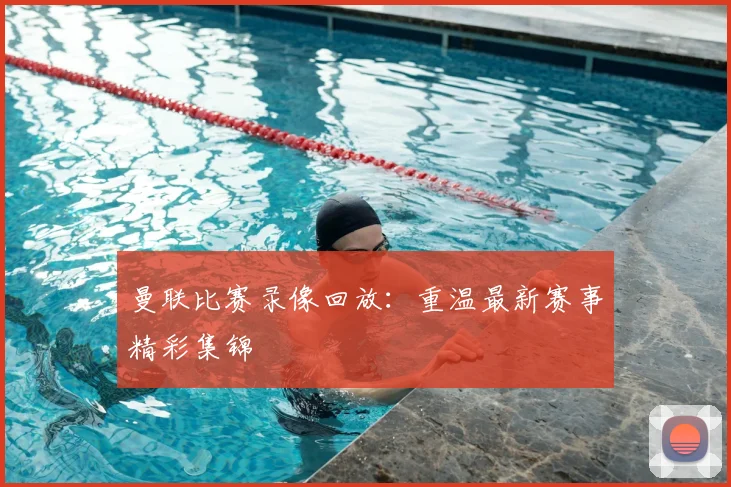 曼联比赛录像回放：重温最新赛事精彩集锦