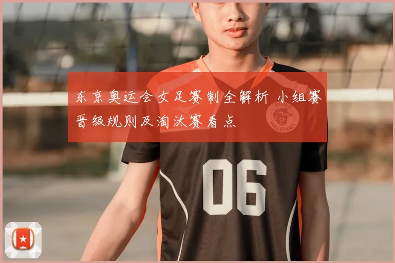 东京奥运会女足赛制全解析 小组赛晋级规则及淘汰赛看点