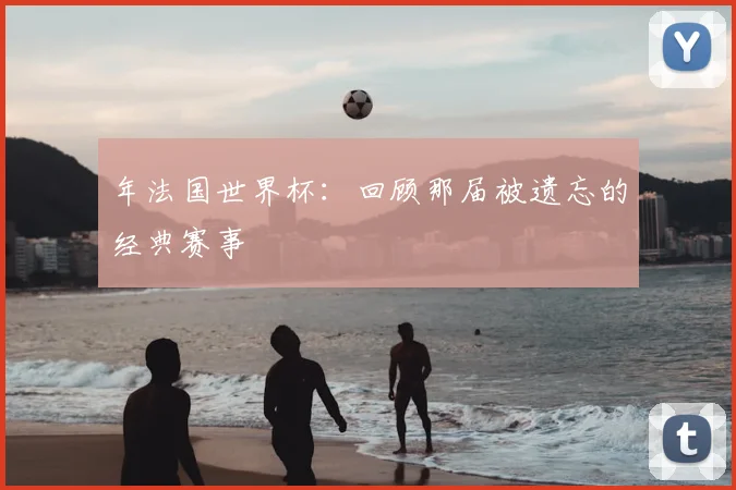 年法国世界杯：回顾那届被遗忘的经典赛事