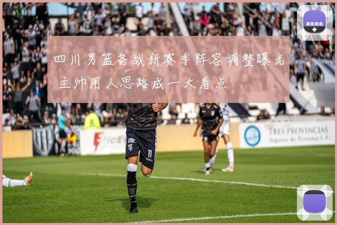 四川男篮备战新赛季阵容调整曝光 主帅用人思路成一大看点