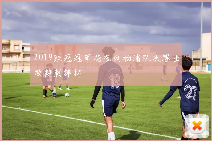 2019欧冠冠军花落利物浦队决赛击败热刺捧杯