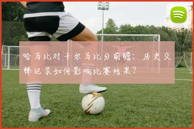 哈马比对卡尔马比分前瞻：历史交锋记录如何影响比赛结果？