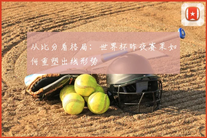 从比分看格局：世界杯昨夜赛果如何重塑出线形势