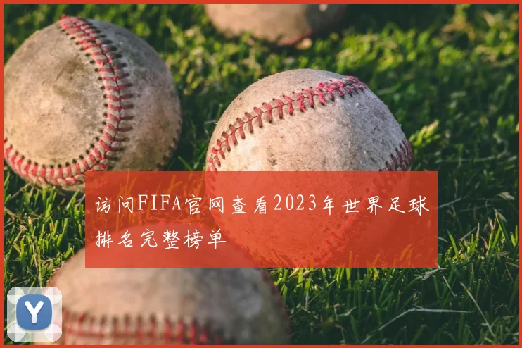 访问FIFA官网查看2023年世界足球排名完整榜单