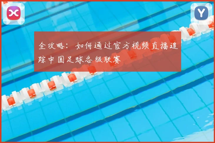 全攻略：如何通过官方视频直播追踪中国足球各级联赛