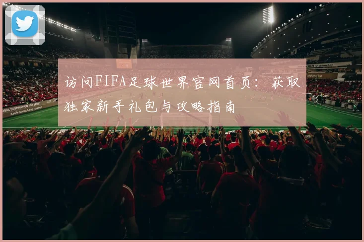 访问FIFA足球世界官网首页：获取独家新手礼包与攻略指南