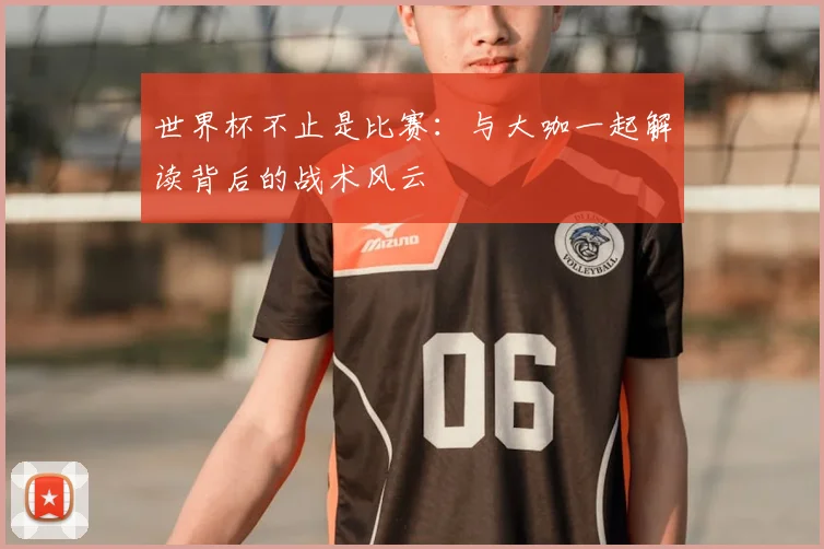 世界杯不止是比赛：与大咖一起解读背后的战术风云
