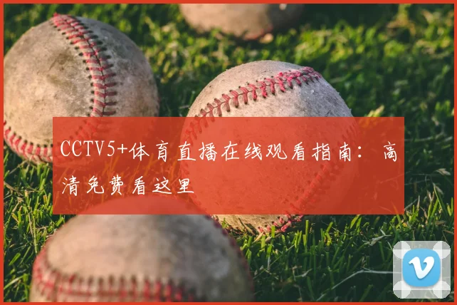 CCTV5+体育直播在线观看指南：高清免费看这里