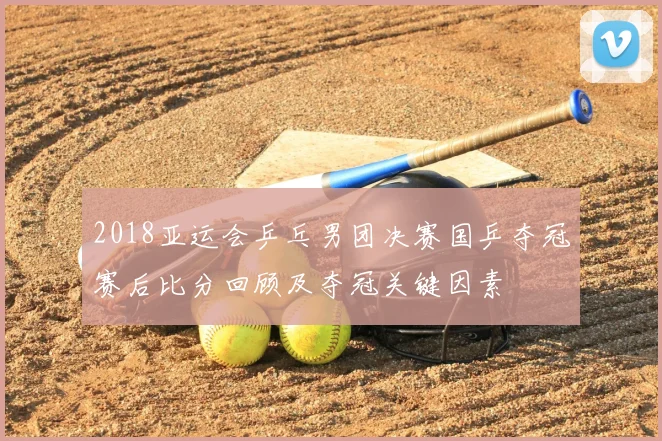 2018亚运会乒乓男团决赛国乒夺冠赛后比分回顾及夺冠关键因素