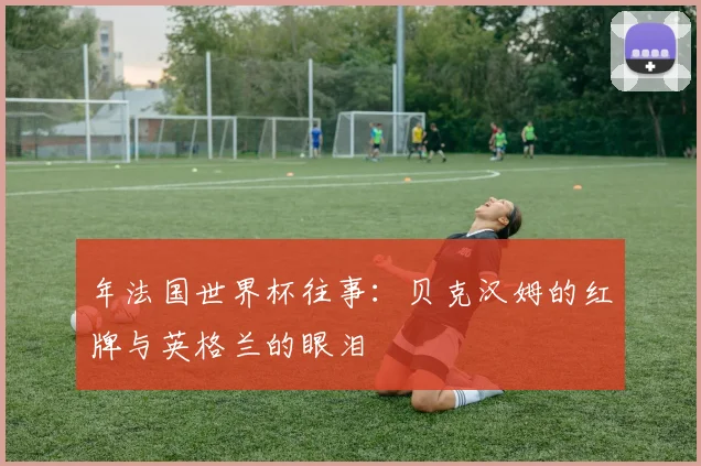 年法国世界杯往事:贝克汉姆的红牌与英格兰的眼泪