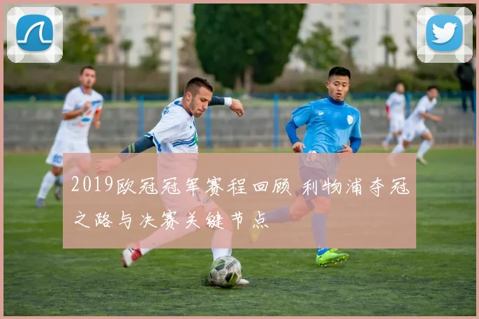 2019欧冠冠军赛程回顾 利物浦夺冠之路与决赛关键节点