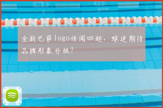 全新巴萨logo传闻四起，球迷期待品牌形象升级？