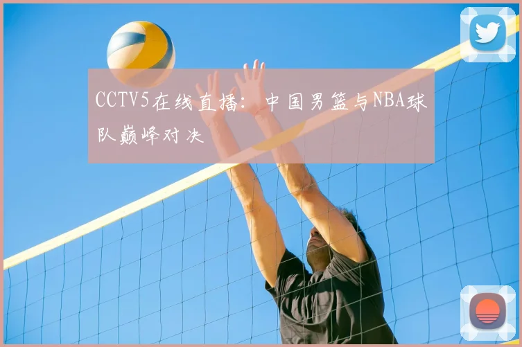 CCTV5在线直播：中国男篮与NBA球队巅峰对决