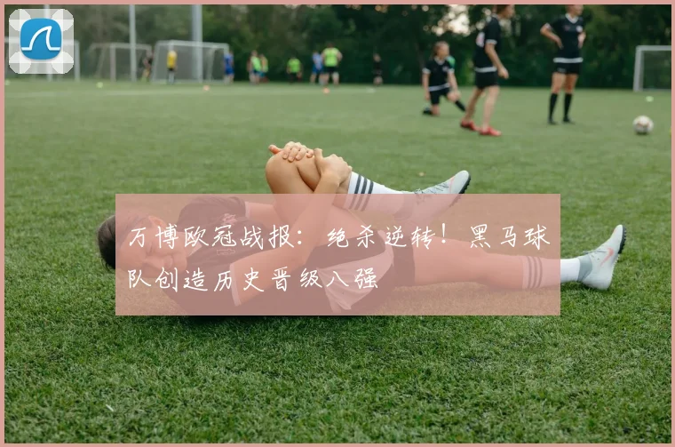 万博欧冠战报：绝杀逆转！黑马球队创造历史晋级八强