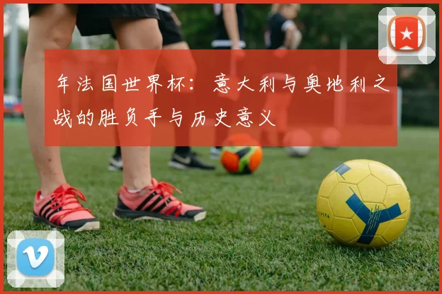 年法国世界杯：意大利与奥地利之战的胜负手与历史意义