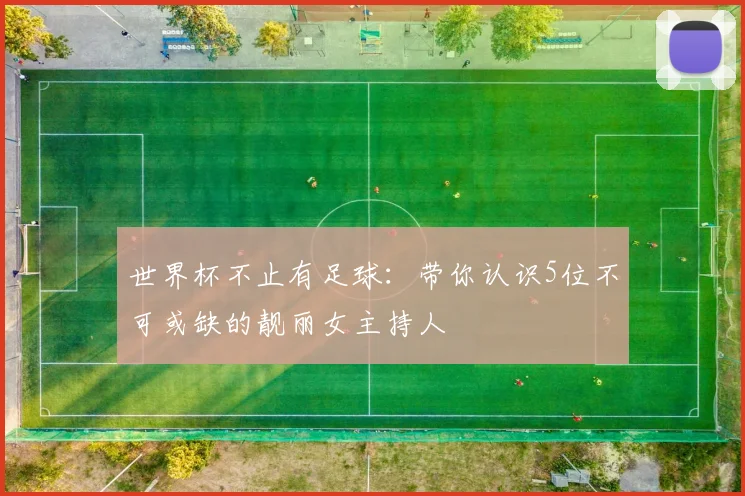 世界杯不止有足球：带你认识5位不可或缺的靓丽女主持人