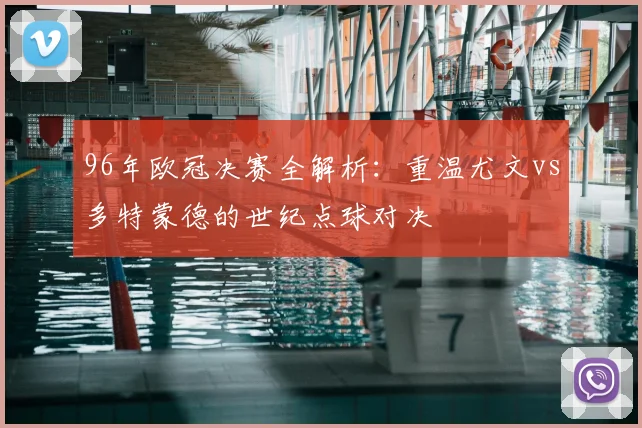 96年欧冠决赛全解析：重温尤文vs多特蒙德的世纪点球对决