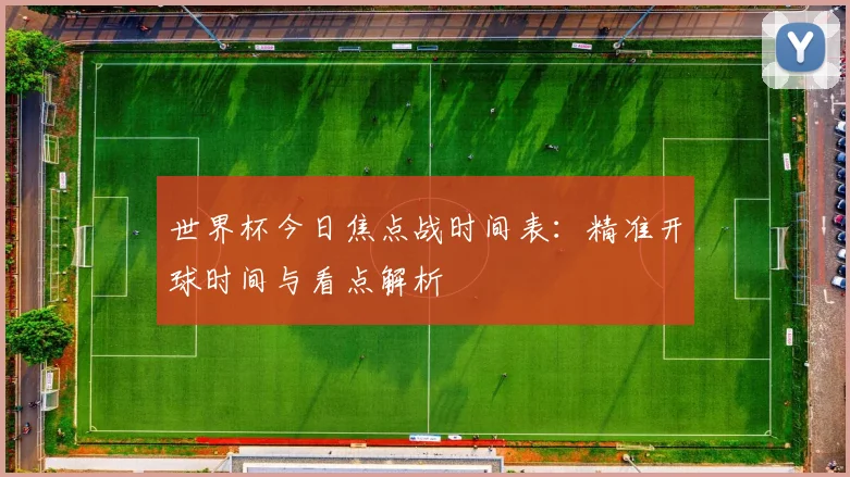 世界杯今日焦点战时间表：精准开球时间与看点解析