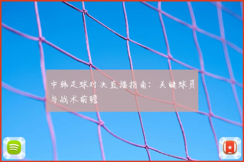 中韩足球对决直播指南：关键球员与战术前瞻