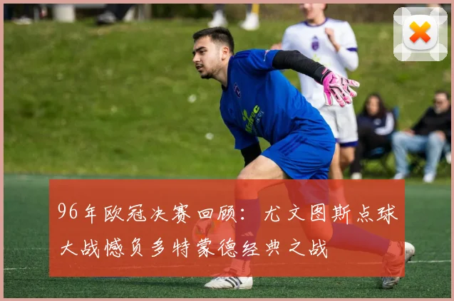 96年欧冠决赛回顾：尤文图斯点球大战憾负多特蒙德经典之战