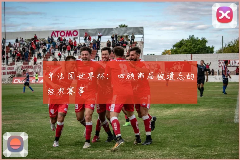 年法国世界杯：回顾那届被遗忘的经典赛事