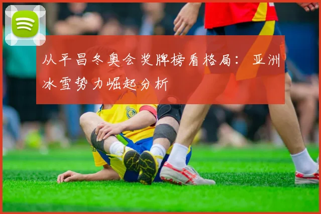 从平昌冬奥会奖牌榜看格局：亚洲冰雪势力崛起分析