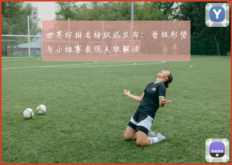 世界杯排名榜权威发布：晋级形势与小组赛表现关联解读
