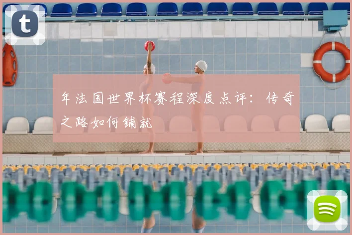 年法国世界杯赛程深度点评：传奇之路如何铺就