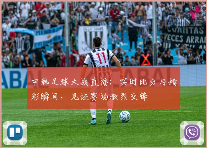 中韩足球大战直播：实时比分与精彩瞬间，见证赛场激烈交锋