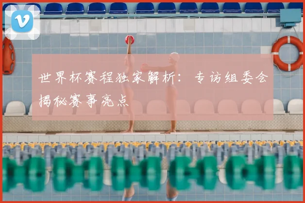 世界杯赛程独家解析：专访组委会揭秘赛事亮点