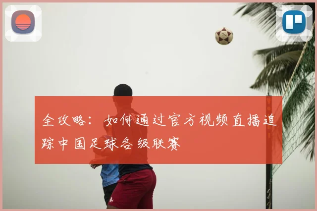 全攻略：如何通过官方视频直播追踪中国足球各级联赛