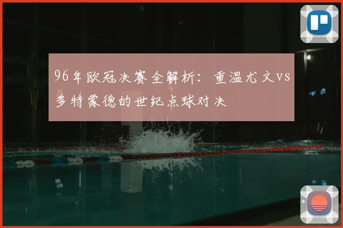 96年欧冠决赛全解析：重温尤文vs多特蒙德的世纪点球对决