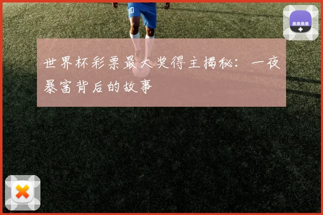 世界杯彩票最大奖得主揭秘：一夜暴富背后的故事