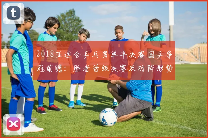 2018亚运会乒乓男单半决赛国乒争冠前瞻：胜者晋级决赛及对阵形势