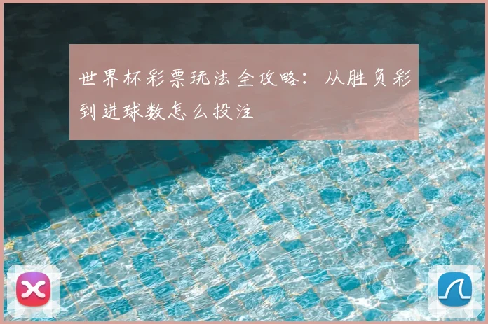 世界杯彩票玩法全攻略：从胜负彩到进球数怎么投注
