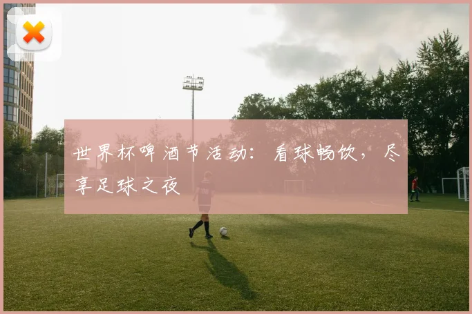 世界杯啤酒节活动：看球畅饮，尽享足球之夜