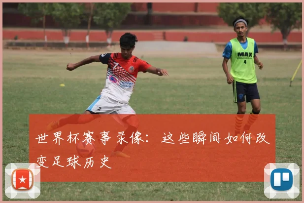 世界杯赛事录像：这些瞬间如何改变足球历史