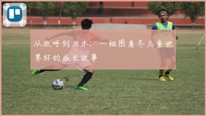 从欢呼到泪水：一组图看尽儿童世界杯的成长故事