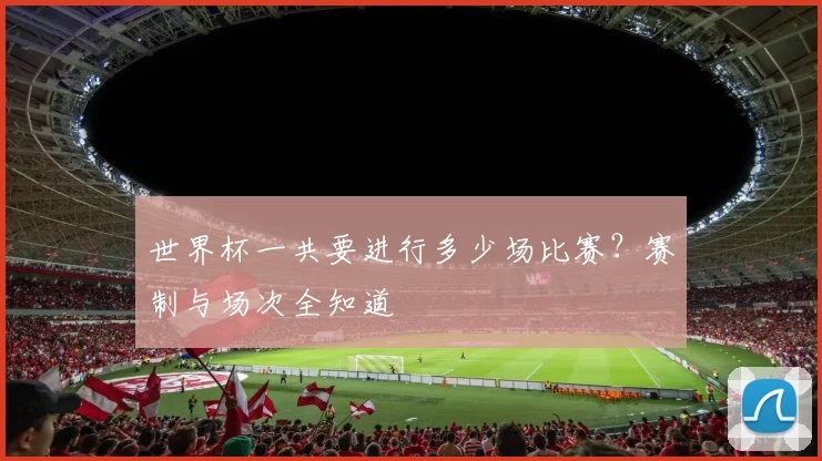 世界杯一共要进行多少场比赛？赛制与场次全知道