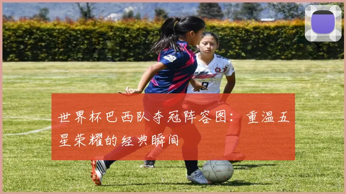 世界杯巴西队夺冠阵容图：重温五星荣耀的经典瞬间