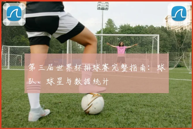 第三届世界杯排球赛完整指南：球队、球星与数据统计