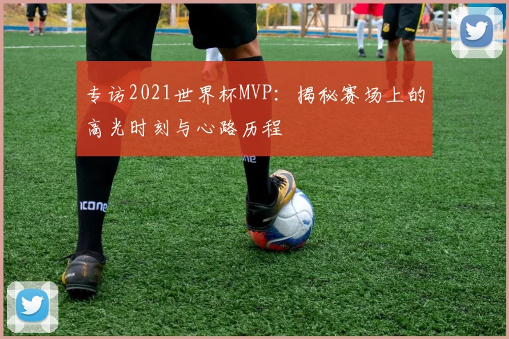 专访2021世界杯MVP：揭秘赛场上的高光时刻与心路历程