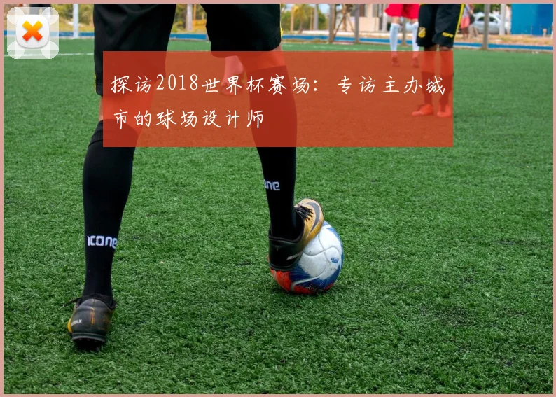 探访2018世界杯赛场：专访主办城市的球场设计师