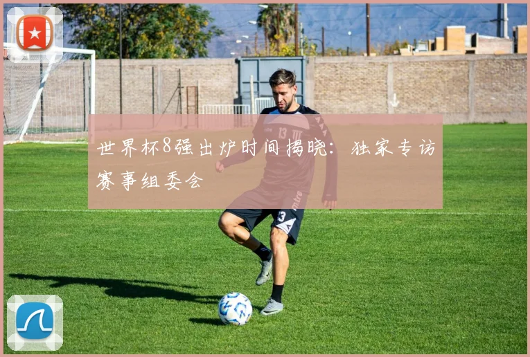 世界杯8强出炉时间揭晓：独家专访赛事组委会