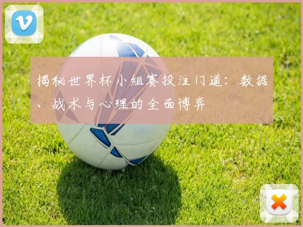 揭秘世界杯小组赛投注门道：数据、战术与心理的全面博弈